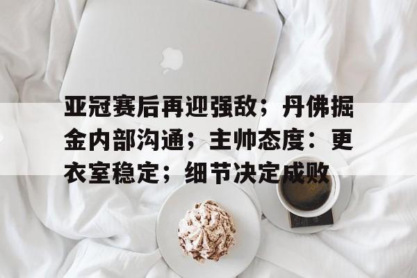 Leyu Sports-亚冠赛后再迎强敌；丹佛掘金内部沟通；主帅态度：更衣室稳定；细节决定成败(泰森输得最惨的一战现状)