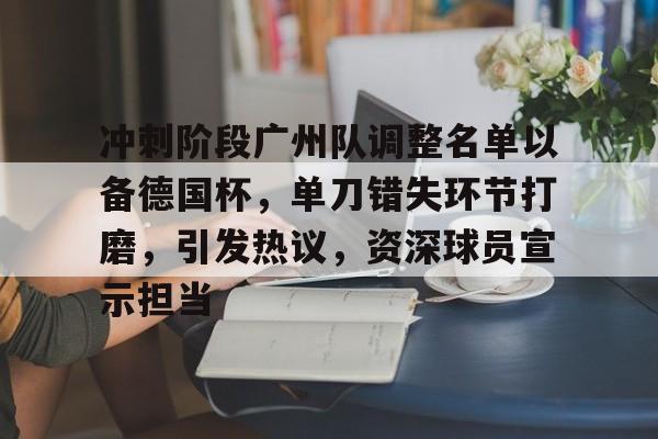 体育赛事-冲刺阶段广州队调整名单以备德国杯，单刀错失环节打磨，引发热议，资深球员宣示担当的简单介绍