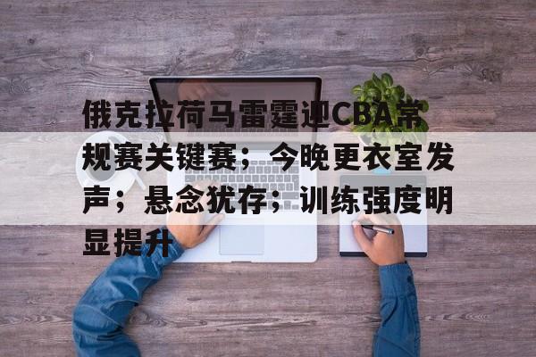 开云-包含俄克拉荷马雷霆迎CBA常规赛关键赛；今晚更衣室发声；悬念犹存；训练强度明显提升的词条